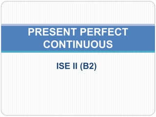 ISE II (B2)
PRESENT PERFECT
CONTINUOUS
 