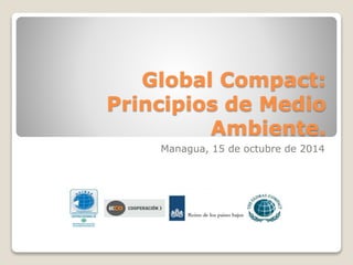 Global Compact: 
Principios de Medio 
Ambiente. 
Managua, 15 de octubre de 2014 
 