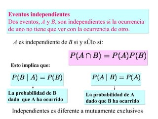 Eventos independientes   Dos eventos,  A  y  B , son independientes si la ocurrencia de uno no tiene que ver con la ocurrencia de otro.  A  es independiente de  B  si y sólo si:  Esto implica que:  Independientes es diferente a mutuamente exclusivos La probabilidad de B dado  que A ha ocurrido  La probabilidad de A dado que B ha ocurrido 