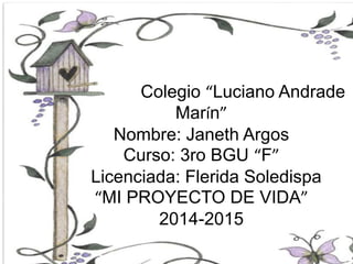 Colegio “Luciano Andrade
Marín”
Nombre: Janeth Argos
Curso: 3ro BGU “F”
Licenciada: Flerida Soledispa
“MI PROYECTO DE VIDA”
2014-2015
 