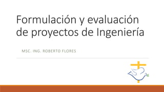 Formulación y evaluación
de proyectos de Ingeniería
MSC. ING. ROBERTO FLORES
 