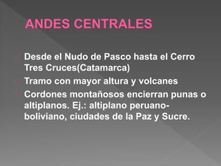 Desde el Nudo de Pasco hasta el Cerro
Tres Cruces(Catamarca)
Tramo con mayor altura y volcanes
Cordones montañosos encierran punas o
altiplanos. Ej.: altiplano peruano-
boliviano, ciudades de la Paz y Sucre.
 