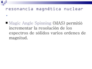 resonancia magnética nuclear en
.
   Magic Angle Spinning (MAS) permitió
    incrementar la resolución de los
    espectros de sólidos varios ordenes de
    magnitud.
 