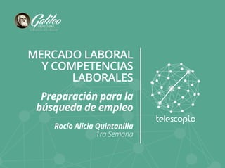 MERCADO LABORAL 
Y COMPETENCIAS 
LABORALES 
Preparación para la 
búsqueda de empleo 
Rocío Alicia Quintanilla 
1ra Semana 
 
