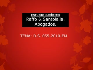 TEMA: D.S. 055-2010-EM
ESTUDIO JURÍDICO
Raffo & Santolalla.
Abogados.
 