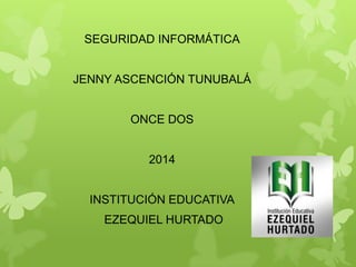 SEGURIDAD INFORMÁTICA
JENNY ASCENCIÓN TUNUBALÁ
ONCE DOS
2014
INSTITUCIÓN EDUCATIVA
EZEQUIEL HURTADO

 