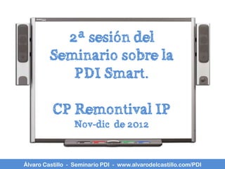 2ª sesión del
         Seminario sobre la
            PDI Smart.

          CP Remontival IP
                 Nov-dic de 2012


Álvaro Castillo - Seminario PDI - www.alvarodelcastillo.com/PDI
 