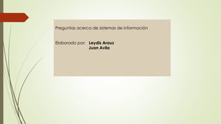 Preguntas acerca de sistemas de información
Elaborado por: Leydis Arauz
Juan Avila
 