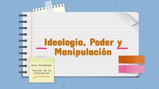 Ideologia, Poder y
Manipulación
Anna Palomeque
Teorías de la
información
 