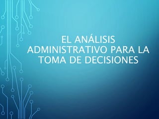 EL ANÁLISIS
ADMINISTRATIVO PARA LA
TOMA DE DECISIONES
 