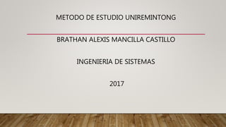 METODO DE ESTUDIO UNIREMINTONG
BRATHAN ALEXIS MANCILLA CASTILLO
INGENIERIA DE SISTEMAS
2017
 