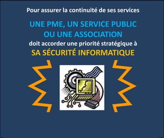 Pour assurer la continuité de ses services
UNE PME, UN SERVICE PUBLIC
OU UNE ASSOCIATION
doit accorder une priorité stratégique à
SA SÉCURITÉ INFORMATIQUE
 
