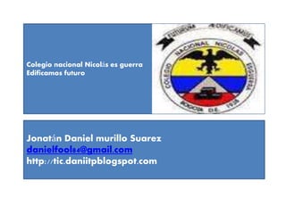 Colegio nacional Nicolás es guerra
Edificamos futuro
Jonatán Daniel murillo Suarez
danielfool84@gmail.com
http://tic.daniitpblogspot.com
 