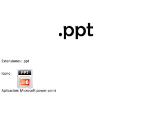 .ppt
Extensiones: .ppt
Icono:
Aplicación: Microsoft power point