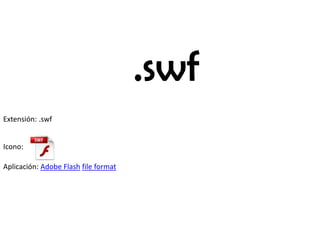 .swf
Extensión: .swf
Icono:
Aplicación: Adobe Flash file format