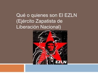 Qué o quienes son El EZLN
(Ejército Zapatista de
Liberación Nacional)
 