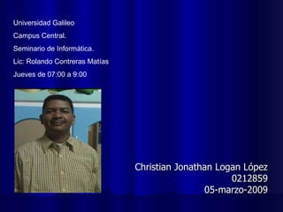 Christian Jonathan Logan López 0212859 05-marzo-2009 Universidad Galileo Campus Central. Seminario de Informática. Lic: Rolando Contreras Matías Jueves de 07:00 a 9:00 