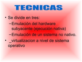 • Se divide en tres:
  – Emulación del hardware
    subyacente (ejecución nativa)
  – Emulación de un sistema no nativo.
• _virtualizacion a nivel de sistema
  operativo
 