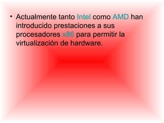 • Actualmente tanto Intel como AMD han
  introducido prestaciones a sus
  procesadores x86 para permitir la
  virtualización de hardware.
 