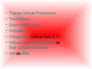 • Trango Virtual Processors
• TwoOStwo
• User-mode Linux
• VirtualBox
• Virtual Iron (Virtual Iron 3.1)
• Virtual Operating System de
  Star Virtual Machines
• VM de IBM
 