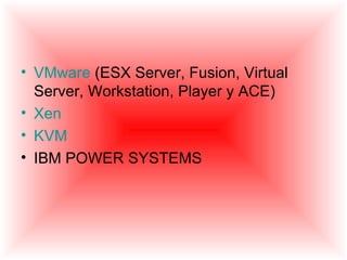 • VMware (ESX Server, Fusion, Virtual
  Server, Workstation, Player y ACE)
• Xen
• KVM
• IBM POWER SYSTEMS
 