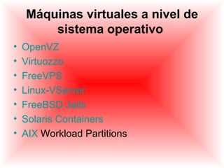 Máquinas virtuales a nivel de
        sistema operativo
•   OpenVZ
•   Virtuozzo
•   FreeVPS
•   Linux-VServer
•   FreeBSD Jails
•   Solaris Containers
•   AIX Workload Partitions
 