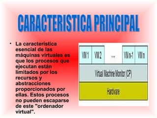 • La característica
  esencial de las
  máquinas virtuales es
  que los procesos que
  ejecutan están
  limitados por los
  recursos y
  abstracciones
  proporcionados por
  ellas. Estos procesos
  no pueden escaparse
  de este "ordenador
  virtual".
 