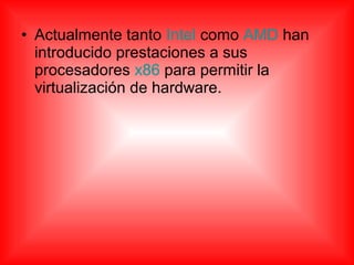 • Actualmente tanto Intel como AMD han
introducido prestaciones a sus
procesadores x86 para permitir la
virtualización de hardware.
 