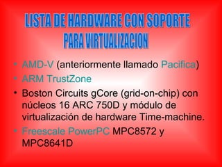 • AMD-V (anteriormente llamado Pacifica)
• ARM TrustZone
• Boston Circuits gCore (grid-on-chip) con
núcleos 16 ARC 750D y módulo de
virtualización de hardware Time-machine.
• Freescale PowerPC MPC8572 y
MPC8641D
 