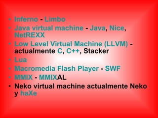 • Inferno - Limbo
• Java virtual machine - Java, Nice,
NetREXX
• Low Level Virtual Machine (LLVM) -
actualmente C, C++, Stacker
• Lua
• Macromedia Flash Player - SWF
• MMIX - MMIXAL
• Neko virtual machine actualmente Neko
y haXe
 