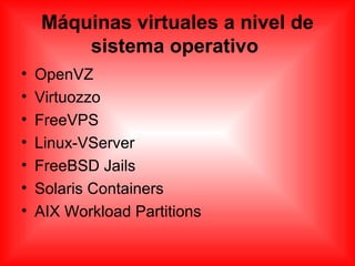Máquinas virtuales a nivel de
sistema operativo
• OpenVZ
• Virtuozzo
• FreeVPS
• Linux-VServer
• FreeBSD Jails
• Solaris Containers
• AIX Workload Partitions
 