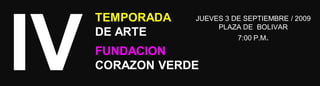 IV TEMPORADA  DE ARTE JUEVES 3 DE SEPTIEMBRE / 2009 PLAZA DE  BOLIVAR 7:00 P.M. FUNDACION CORAZON VERDE 