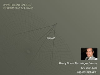 Caso 2 Benny Duane Mazariegos Salazar IDE 05343038 IMB-PC PETAPA  UNIVERSIDAD GALILEO INFORMATICA APLICADA 