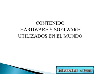 CONTENIDO
 HARDWARE Y SOFTWARE
UTILIZADOS EN EL MUNDO




                         Menú
 