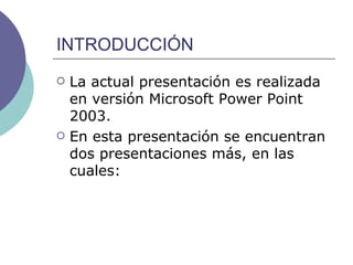 INTRODUCCIÓN La actual presentación es realizada en versión Microsoft Power Point 2003. En esta presentación se encuentran dos presentaciones más, en las cuales: 