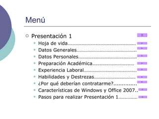 Menú Presentación 1 Hoja de vida……………………………………………… Datos Generales……………………………………….. Datos Personales………………………………………. Preparación Académica…………………………… Experiencia Laboral…………………………………… Habilidades y Destrezas…………………………… ¿Por qué deberían contratarme?.............. Características de Windows y Office 2007.. Pasos para realizar Presentación 1…………… 