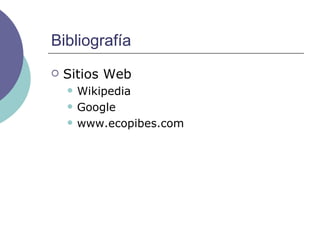 Bibliografía Sitios Web Wikipedia Google www.ecopibes.com 