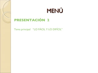 MENÚ PRESENTACIÓN  2 Tema principal   “LO FÁCIL Y LO DIFÍCIL” 