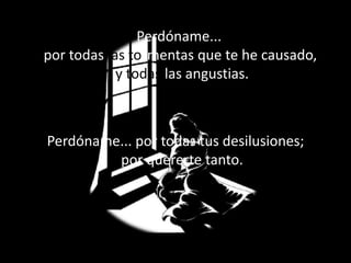 Perdóname... por todas las tormentas que te he causado, y todas las angustias.Perdóname... por todas tus desilusiones;por quererte tanto.
