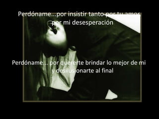 Perdóname...por insistir tanto por tu amor,por mi desesperaciónPerdóname... por quererte brindar lo mejor de mi y desilusionarte al final