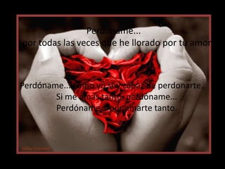   Perdóname... por todas las veces que he llorado por tu amorPerdóname... como yo soy capaz de perdonarte. Si me amas tanto, perdóname...Perdóname... por amarte tanto.