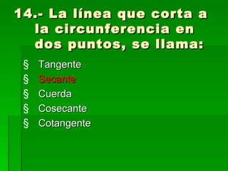 14.- La línea que corta a la circunferencia en dos puntos, se llama: Tangente Secante Cuerda Cosecante Cotangente 
