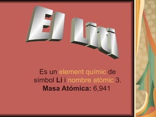 Es un  element   químic  de símbol  Li  i  nombre  atòmic  3.  Masa Atómica:  6,941  El Liti 