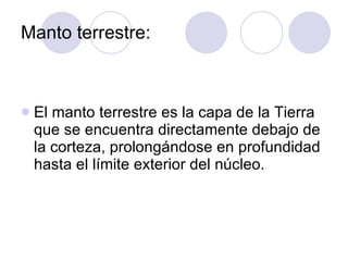 Manto terrestre: El manto terrestre es la capa de la Tierra que se encuentra directamente debajo de la corteza, prolongándose en profundidad hasta el límite exterior del núcleo. 