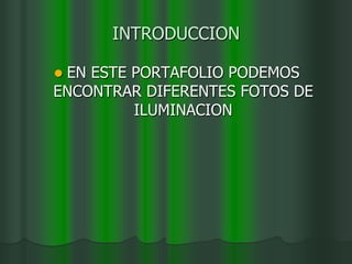 INTRODUCCIONEN ESTE PORTAFOLIO PODEMOS ENCONTRAR DIFERENTES FOTOS DE ILUMINACION