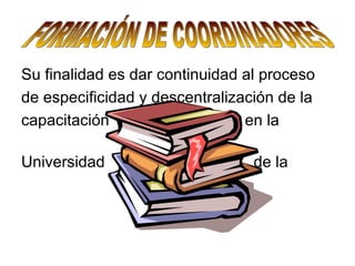 FORMACIÓN DE COORDINADORES Su finalidad es dar continuidad al proceso  de especificidad y descentralización de la  capacitación  en la  Universidad  de la  República 