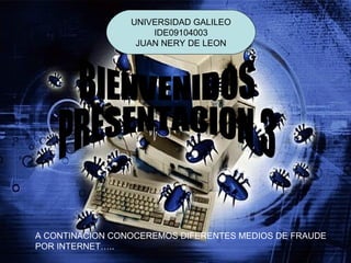 BIENVENIDOS PRESENTACION 3 A CONTINACION CONOCEREMOS DIFERENTES MEDIOS DE FRAUDE  POR INTERNET….. UNIVERSIDAD GALILEO IDE09104003 JUAN NERY DE LEON 