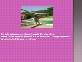 Esta es la pedregoza …un lugar de mucha diversion…tiene parque, picina,tobogan,gimnasio,sala de eventos,etc…un lugar q tambn es de obligatoria visita  para los turistas…