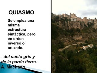 QUIASMO Se emplea una misma estructura sintáctica, pero en orden inverso o cruzado. … del suelo gris y de la parda tierra.  A. Machado 