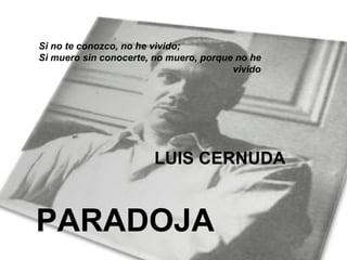 Si no te conozco, no he vivido; Si muero sin conocerte, no muero, porque no he vivido  LUIS CERNUDA PARADOJA 